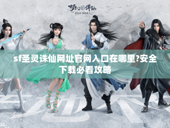 sf圣灵诛仙网址官网入口在哪里?安全下载必看攻略