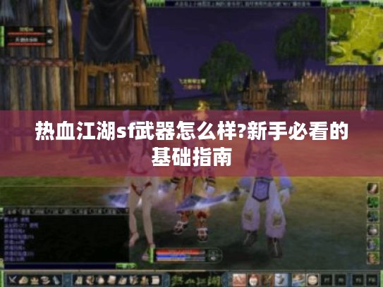 热血江湖sf武器怎么样?新手必看的基础指南
