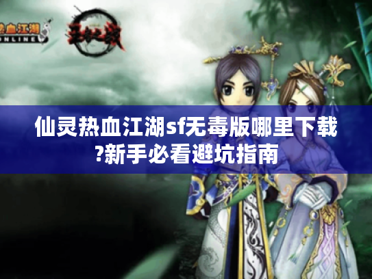 仙灵热血江湖sf无毒版哪里下载?新手必看避坑指南