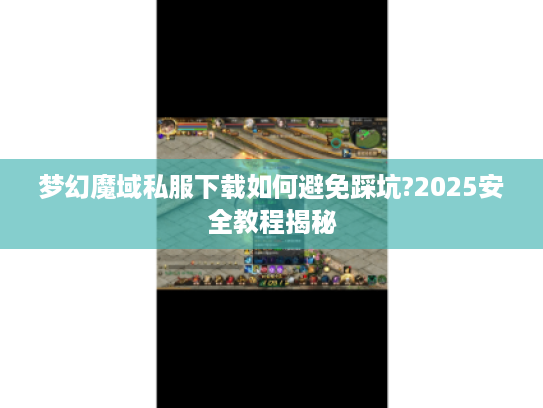 梦幻魔域私服下载如何避免踩坑?2025安全教程揭秘