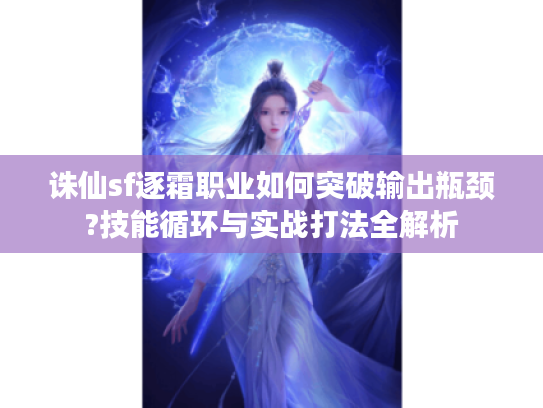 诛仙sf逐霜职业如何突破输出瓶颈?技能循环与实战打法全解析