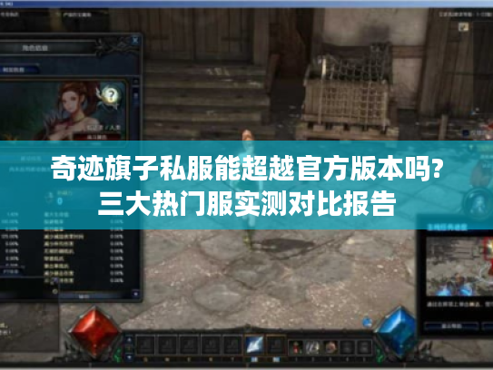 奇迹旗子私服能超越官方版本吗?三大热门服实测对比报告 奇迹旗子私服能超越官方版本吗?三大热门服实测对比报告