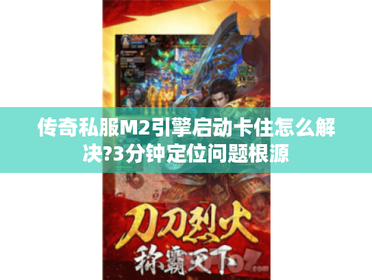 传奇私服M2引擎启动卡住怎么解决?3分钟定位问题根源 传奇私服M2引擎启动卡住怎么解决?3分钟定位问题根源