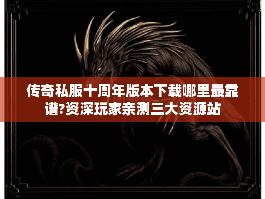 传奇私服十周年版本下载哪里最靠谱?资深玩家亲测三大资源站
