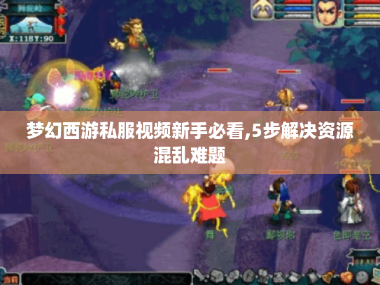 梦幻西游私服视频新手必看,5步解决资源混乱难题