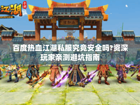 百度热血江湖私服究竟安全吗?资深玩家亲测避坑指南