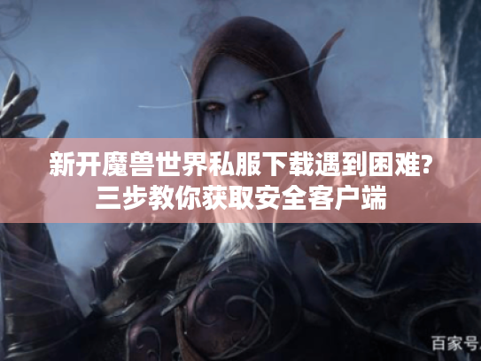 新开魔兽世界私服下载遇到困难?三步教你获取安全客户端 新开魔兽世界私服下载遇到困难?三步教你获取安全客户端