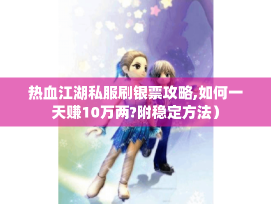 热血江湖私服刷银票攻略,如何一天赚10万两?附稳定方法) 热血江湖私服刷银票攻略,如何一天赚10万两?附稳定方法)