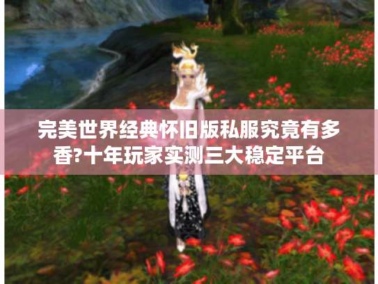 完美世界经典怀旧版私服究竟有多香?十年玩家实测三大稳定平台 完美世界经典怀旧版私服究竟有多香?十年玩家实测三大稳定平台