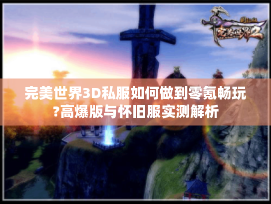 完美世界3D私服如何做到零氪畅玩?高爆版与怀旧服实测解析