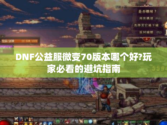 DNF公益服微变70版本哪个好?玩家必看的避坑指南