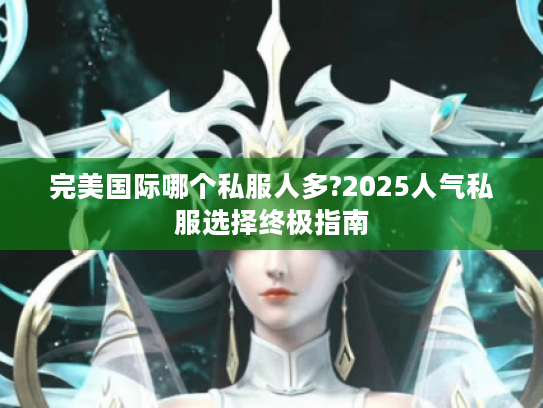 完美国际哪个私服人多?2025人气私服选择终极指南
