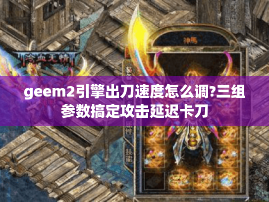 geem2引擎出刀速度怎么调?三组参数搞定攻击延迟卡刀