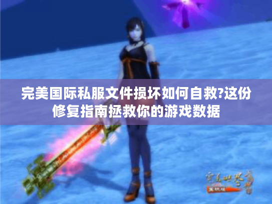 完美国际私服文件损坏如何自救?这份修复指南拯救你的游戏数据