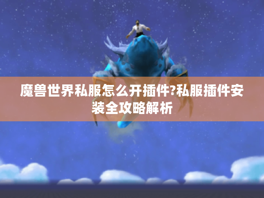 魔兽世界私服怎么开插件?私服插件安装全攻略解析