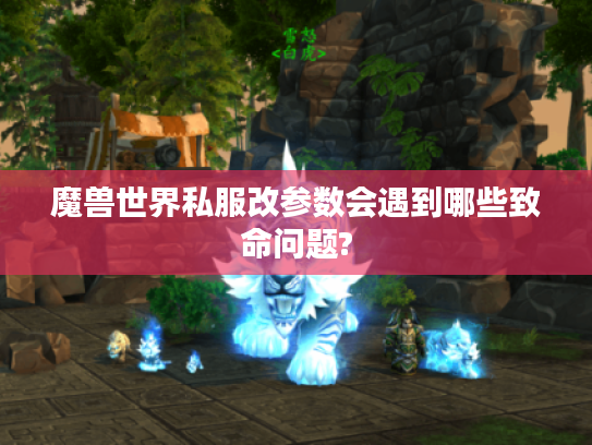 魔兽世界私服改参数会遇到哪些致命问题? 魔兽世界私服改参数会遇到哪些致命问题?