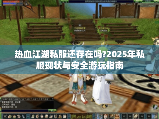 热血江湖私服还存在吗?2025年私服现状与安全游玩指南
