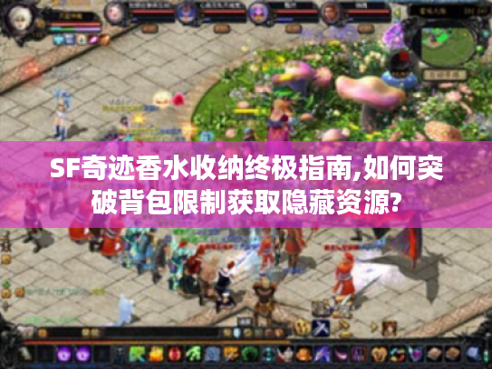 SF奇迹香水收纳终极指南,如何突破背包限制获取隐藏资源?