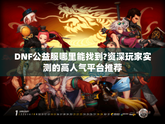 DNF公益服哪里能找到?资深玩家实测的高人气平台推荐