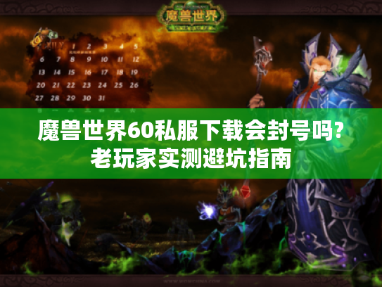 魔兽世界60私服下载会封号吗?老玩家实测避坑指南 魔兽世界60私服下载会封号吗?老玩家实测避坑指南