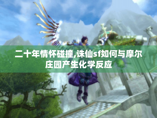 二十年情怀碰撞,诛仙sf如何与摩尔庄园产生化学反应