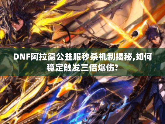 DNF阿拉德公益服秒杀机制揭秘,如何稳定触发三倍爆伤?