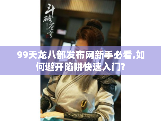 99天龙八部发布网新手必看,如何避开陷阱快速入门?