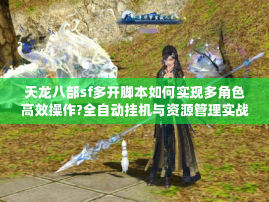 天龙八部sf多开脚本如何实现多角色高效操作?全自动挂机与资源管理实战指南