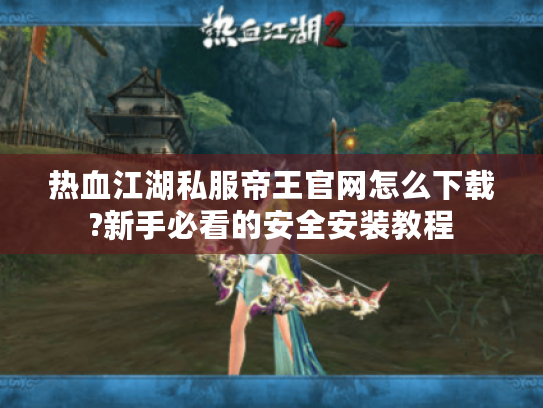 热血江湖私服帝王官网怎么下载?新手必看的安全安装教程