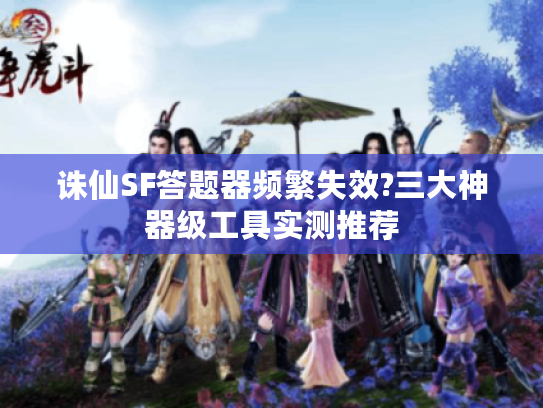 诛仙SF答题器频繁失效?三大神器级工具实测推荐 诛仙SF答题器频繁失效?三大神器级工具实测推荐