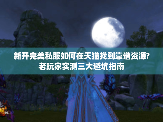 新开完美私服如何在天猫找到靠谱资源?老玩家实测三大避坑指南