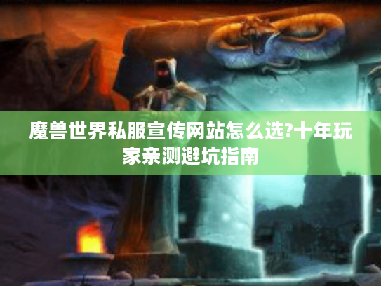 魔兽世界私服宣传网站怎么选?十年玩家亲测避坑指南