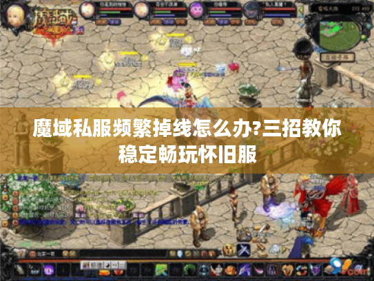 魔域私服频繁掉线怎么办?三招教你稳定畅玩怀旧服