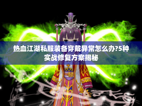 热血江湖私服装备穿戴异常怎么办?5种实战修复方案揭秘