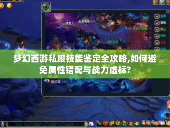 梦幻西游私服技能鉴定全攻略,如何避免属性错配与战力虚标?