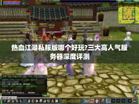 热血江湖私服版哪个好玩?三大高人气服务器深度评测