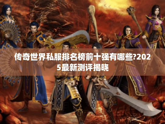 传奇世界私服排名榜前十强有哪些?2025最新测评揭晓