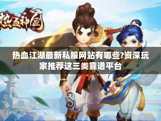 热血江湖最新私服网站有哪些?资深玩家推荐这三类靠谱平台