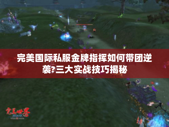完美国际私服金牌指挥如何带团逆袭?三大实战技巧揭秘 完美国际私服金牌指挥如何带团逆袭?三大实战技巧揭秘