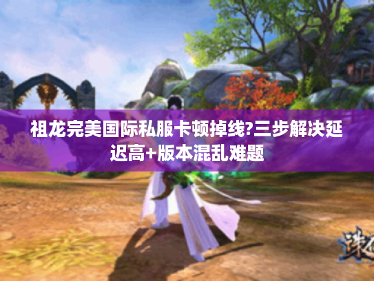 祖龙完美国际私服卡顿掉线?三步解决延迟高+版本混乱难题