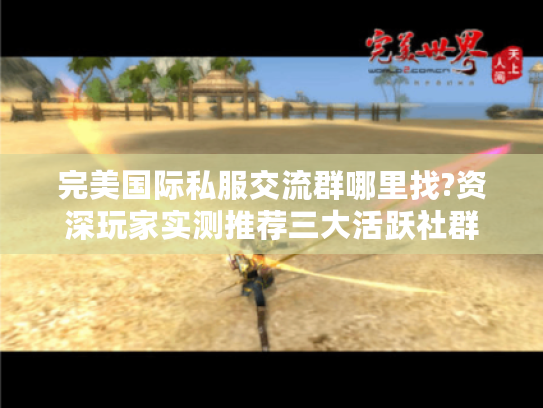 完美国际私服交流群哪里找?资深玩家实测推荐三大活跃社群