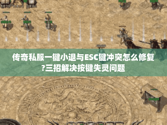 传奇私服一键小退与ESC键冲突怎么修复?三招解决按键失灵问题