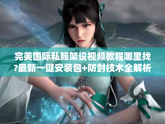 完美国际私服架设视频教程哪里找?最新一键安装包+防封技术全解析