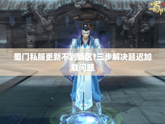 蜀门私服更新不到新区?三步解决延迟加载问题