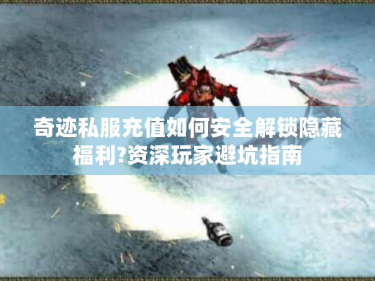 奇迹私服充值如何安全解锁隐藏福利?资深玩家避坑指南