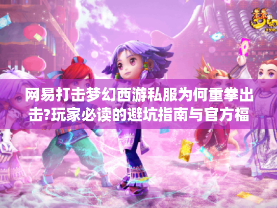网易打击梦幻西游私服为何重拳出击?玩家必读的避坑指南与官方福利解析