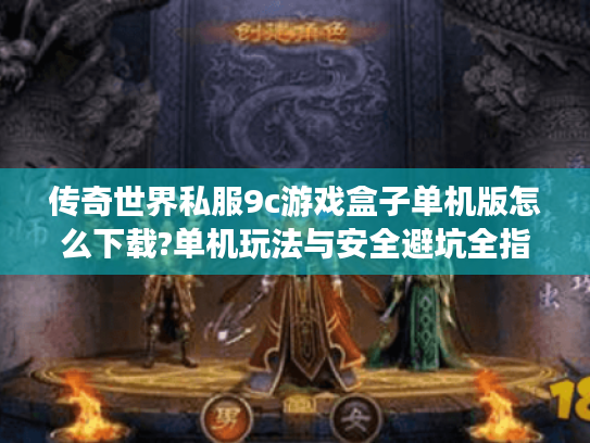 传奇世界私服9c游戏盒子单机版怎么下载?单机玩法与安全避坑全指南 传奇世界私服9c游戏盒子单机版怎么下载?单机玩法与安全避坑全指南