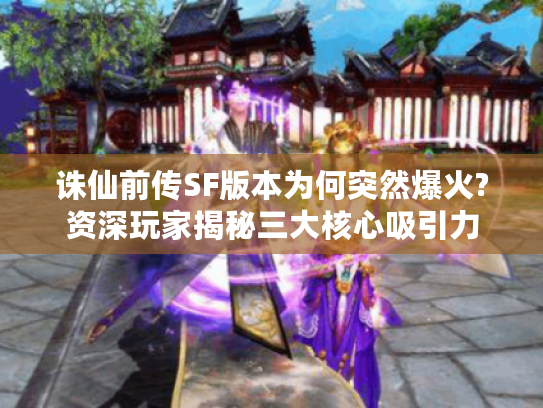 诛仙前传SF版本为何突然爆火?资深玩家揭秘三大核心吸引力