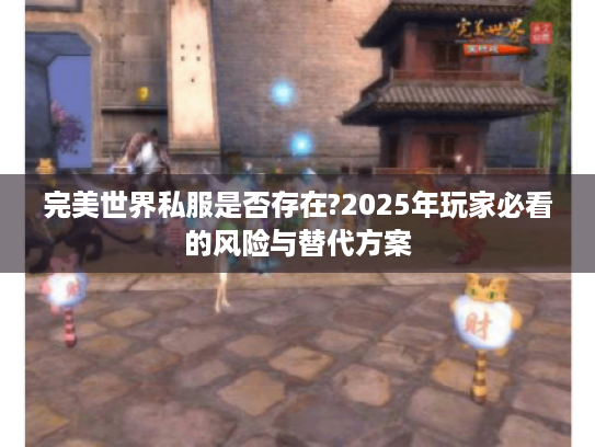 完美世界私服是否存在?2025年玩家必看的风险与替代方案