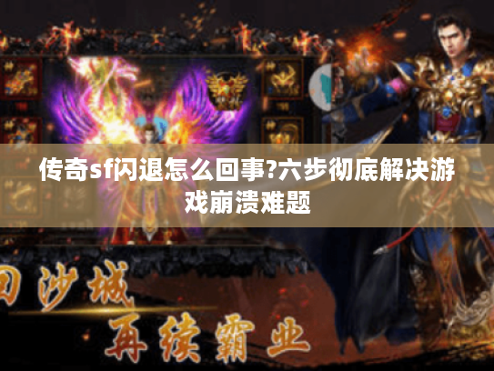 传奇sf闪退怎么回事?六步彻底解决游戏崩溃难题